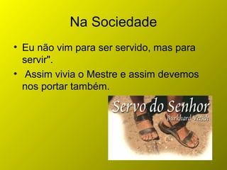 Na Sociedade
• Eu não vim para ser servido, mas para
servir".
• Assim vivia o Mestre e assim devemos
nos portar também.
 