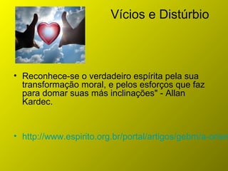 Vícios e Distúrbio
• Reconhece-se o verdadeiro espírita pela sua
transformação moral, e pelos esforços que faz
para domar suas más inclinações" - Allan
Kardec.
• http://www.espirito.org.br/portal/artigos/gebm/a-orien
 