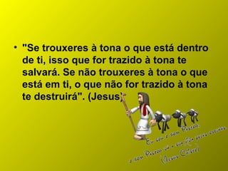 • "Se trouxeres à tona o que está dentro
de ti, isso que for trazido à tona te
salvará. Se não trouxeres à tona o que
está em ti, o que não for trazido à tona
te destruirá". (Jesus)
 