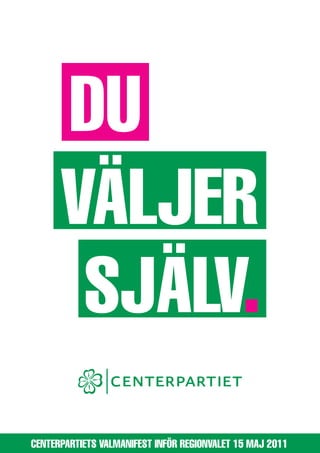 DU
      VÄLJER
       SJÄLV.
Centerpartiets valmanifest inför regionvalet 15 maj 2011
 