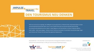 Nicht erst Corona hat uns gezeigt, wie anfällig die Tourismusbranche ist. Politische Krisen, Naturkatastrophen und der
voranschreitende Klimawandel haben schon vor der COVID19-Krise das touristische Geschäft beeinträchtigt.
Die Auswüchse des Massentourismus haben in vielen Regionen und Unternehmen zu echten Problemen geführt.
Daher wollen – oder besser gesagt – müssen wir den Tourismus neu denken. Die aktuellen Herausforderungen zeigen
auch Chancen auf: Chancen für die Zukunft der gesamten Reisebranche.
DEN TOURISMUS NEU DENKEN
#impulse4travel – Die Zukunft der Tourismusbranche ist eine gemeinschaftliche Initiative von
Verband Internet Reisevertrieb e.V. (VIR) und Tourismuszukunft Realizing Progress
Unterstützt von:
Lizenzierung des Dokuments: CC BY 2.0 DE | Lizenzgeber: impulse4travel
Cover-Foto / Seite 6 : Marc Oliver Jodoin; unsplash.com
Layout / Grafik: einfach-kommunikationsdesign.de
 
