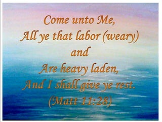 Come unto Me,All ye that labor (weary) and Are heavy laden,And I shall give ye rest.(Matt 11:28)