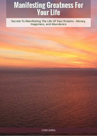 Manifesting Greatness ForManifesting Greatness For
Your LifeYour Life
Secrets To Manifesting The Life Of Your Dreams - Money,
Happiness, and Abundance
CHRIS BERG
 