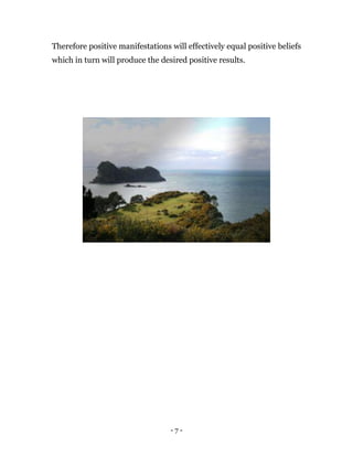 - 7 -
Therefore positive manifestations will effectively equal positive beliefs
which in turn will produce the desired positive results.
 