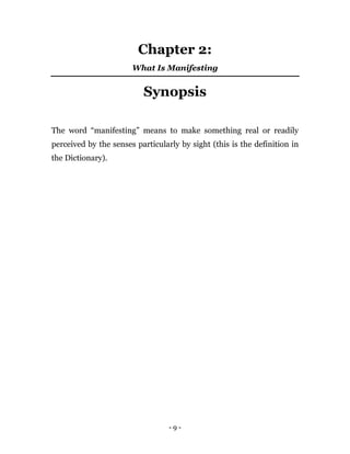 - 9 -
Chapter 2:
What Is Manifesting
Synopsis
The word “manifesting” means to make something real or readily
perceived by the senses particularly by sight (this is the definition in
the Dictionary).
 