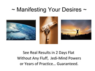 ~ Manifesting Your Desires ~ See Real Results in 2 Days Flat  Without Any Fluff,  Jedi-Mind Powers  or Years of Practice… Guaranteed. 