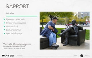 Rapport
Skills & Tips

Eye-contact with a smile
Pre-interview introduction
Make small talk
Look for social cues
Open body language

"There's a big difference between showing
interest and really taking interest.” 
- Michael P. Nichols - The Lost Art of Listening

The interview

11/12/13

PAGE 14

 