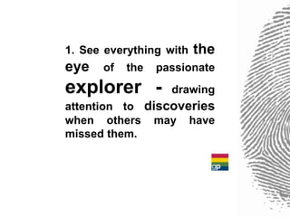 1. See everything with   the
eye   of   the   passionate
explorer -         drawing
attention to discoveries
when others may have
missed them.
 