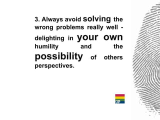 3. Always avoid solving the
wrong problems really well -
delighting in   your own
humility        and       the
possibility       of   others
perspectives.
 