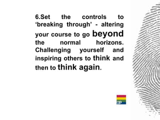 6.Set    the   controls    to
‘breaking through’ - altering
your course to go beyond
the      normal      horizons.
Challenging yourself and
inspiring others to think and
then to think   again.
 