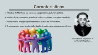 Características
 Objetivo do Manifesto era repensar a dependência cultural brasileira.
 A intenção de promover o resgate da cultura primitiva é notável no manifesto.
 O movimento antropofágico brasileiro da cultura do outro externo.
 Ironizava suas obras a submissão da elite brasileira aos países desenvolvidos.
André Breton, "inspirador" do
Manifesto Antropofágico.
 