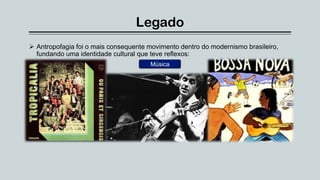 Legado
 Antropofagia foi o mais consequente movimento dentro do modernismo brasileiro,
fundando uma identidade cultural que teve reflexos:
Música
 