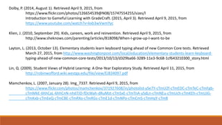 Dolby, P. (2014, August 1). Retrieved April 9, 2015, from
https://www.flickr.com/photos/126654539@N08/15747554255/sizes/l
Introduction to Gameful Learning with GradeCraft. (2015, April 3). Retrieved April 9, 2015, from
https://www.youtube.com/watch?v=kxb3wVwmYyc
Klien, J. (2010, September 29). Kids, careers, work and reinvention. Retrieved April 9, 2015, from
http://www.sheknows.com/parenting/articles/818098/When-I-grow-up-I-want-to-be
Layton, L. (2013, October 13). Elementary students learn keyboard typing ahead of new Common Core tests. Retrieved
March 27, 2015, from http://www.washingtonpost.com/local/education/elementary-students-learn-keyboard-
typing-ahead-of-new-common-core-tests/2013/10/13/d329ba66-3289-11e3-9c68-1cf643210300_story.html
Lin, Q. (2009). Student Views of Hybrid Learning: A One-Year Exploratory Study. Retrieved April 11, 2015, from
http://robinwofford.wiki.westga.edu/file/view/EJ834097.pdf
Mamchenkov, L. (2007, January 28). Img_7337. Retrieved April 9, 2015, from
https://www.flickr.com/photos/mamchenkov/371927608/in/photolist-ySe7Y-cTmU2f-cTmEDC-cTmTeC-cTmFgb-
cTmMkE-6hhCaL-6hhCnN-nhd7JD-fDcWah-dRuMzt-cTmSxE-cTmTnA-ySdLn-cTmNEu-cTmUch-cTmKEh-cTmUJG-
cTmKxb-cTmEeQ-cTmCBE-cTmRXo-cTmRGs-cTmE1d-cTmNPo-cTmCmS-cTmHqY-cTmB
 