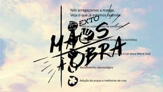 Práticas sustentáveis na construção
Doações mensais – ONG Amigos dos bichinhos
Doações mensais – ONG Laramara e Lar Jesus Maria José
Atendimento odontológico
Adoção de praças e melhorias de ruas
Nós arregaçamos a manga.
Veja o que já estamos fazendo:
 