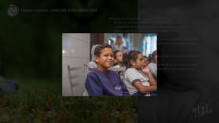 Doações mensais – ONG LAR JESUS MARIA JOSÉ
Gincanas de arrecadação
• Dividimos os funcionários em cinco times;
• Competição de arrecadação com tema específico: coisas para
evento, agasalhos, cobertores, brinquedos, comida;
• Em prol do lar jesus maria josé;
• Premiação para a equipe que mais arrecada (brinde/ lembrança);
• Contagiar time com os valores da empresa, fazer com que todos
participem de iniciativas sociais;
• Integração entre colaboradores
• Sala de ballet: reforma de um espaço e construção de uma sala de
ballet equipada.
• Doações mensais de parte da alimentação do lar, especialmente
laticínios e carnes, que têm custo elevado e não costumam ser
doados
• Integração entre colaboradores
 