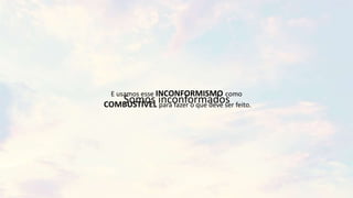 E usamos esse INCONFORMISMO como
COMBUSTÍVEL para fazer o que deve ser feito.
Somos inconformados
 