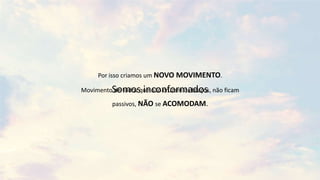 Por isso criamos um NOVO MOVIMENTO.
Movimento de todos que não cruzam os braços, não ficam
passivos, NÃO se ACOMODAM.
Somos inconformados
 