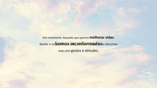 Um movimento daqueles que querem melhorar vidas.
Ajudar a sociedade e o país, não com palavras ou discursos
mas com gestos e atitudes.
Somos inconformados
 