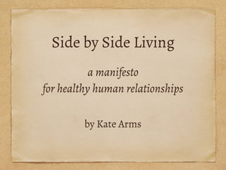 Side by Side Living
a manifesto
for healthy human relationships
by Kate Arms
 