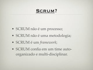 Scrum?


• SCRUM não é um processo;
• SCRUM não é uma metodologia;
• SCRUM é um framework;
• SCRUM conﬁa em um time auto-
  organizado e multi-disciplinar.
 