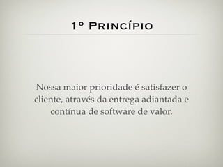 1º Princípio



Nossa maior prioridade é satisfazer o
cliente, através da entrega adiantada e
    contínua de software de valor.
 