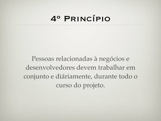 4º Princípio


   Pessoas relacionadas à negócios e
 desenvolvedores devem trabalhar em
conjunto e diáriamente, durante todo o
           curso do projeto.
 