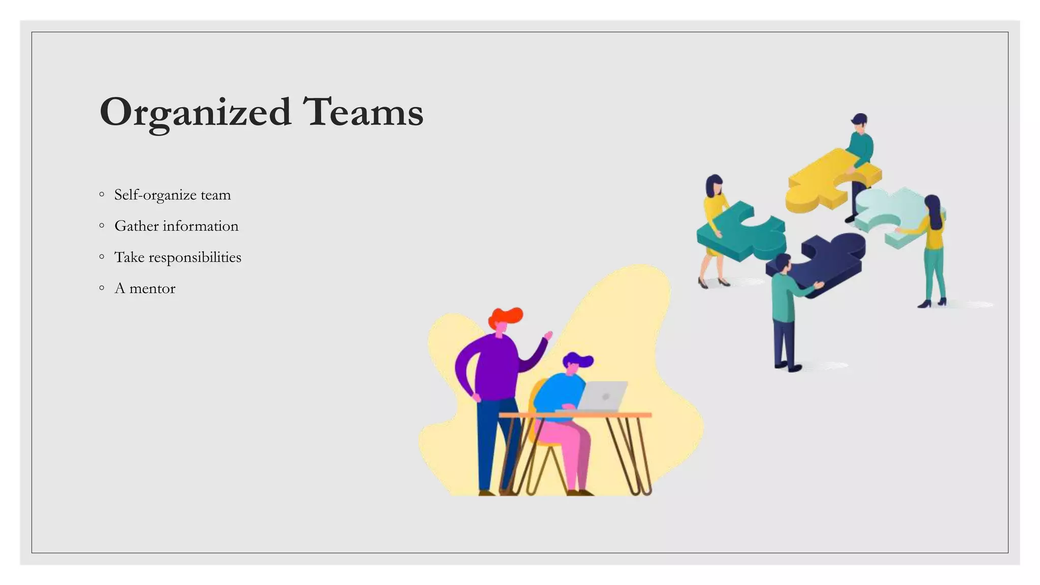 Organized Teams
◦ Self-organize team
◦ Gather information
◦ Take responsibilities
◦ A mentor
 