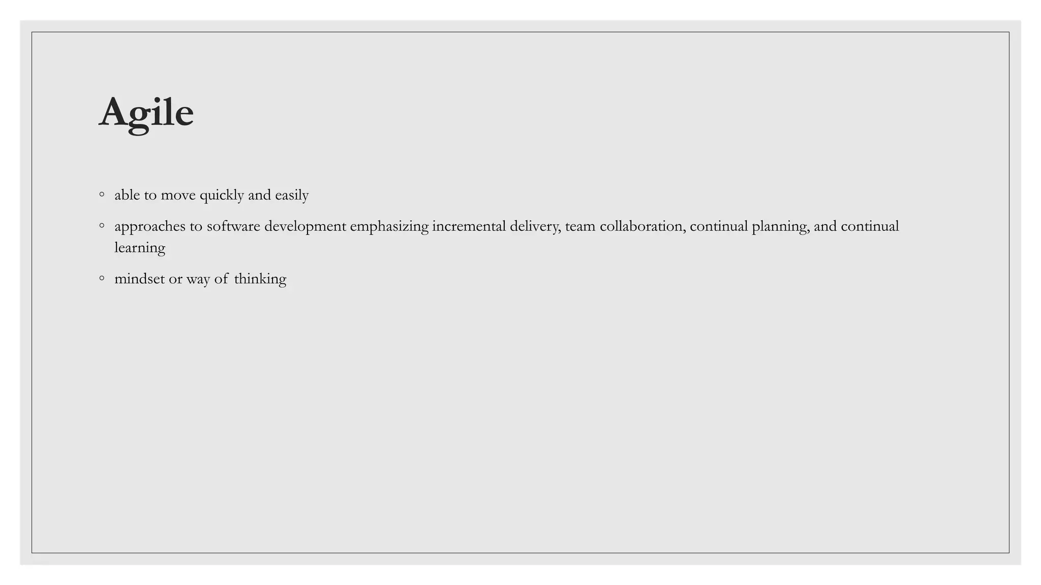 Agile
◦ able to move quickly and easily
◦ approaches to software development emphasizing incremental delivery, team collaboration, continual planning, and continual
learning
◦ mindset or way of thinking
 