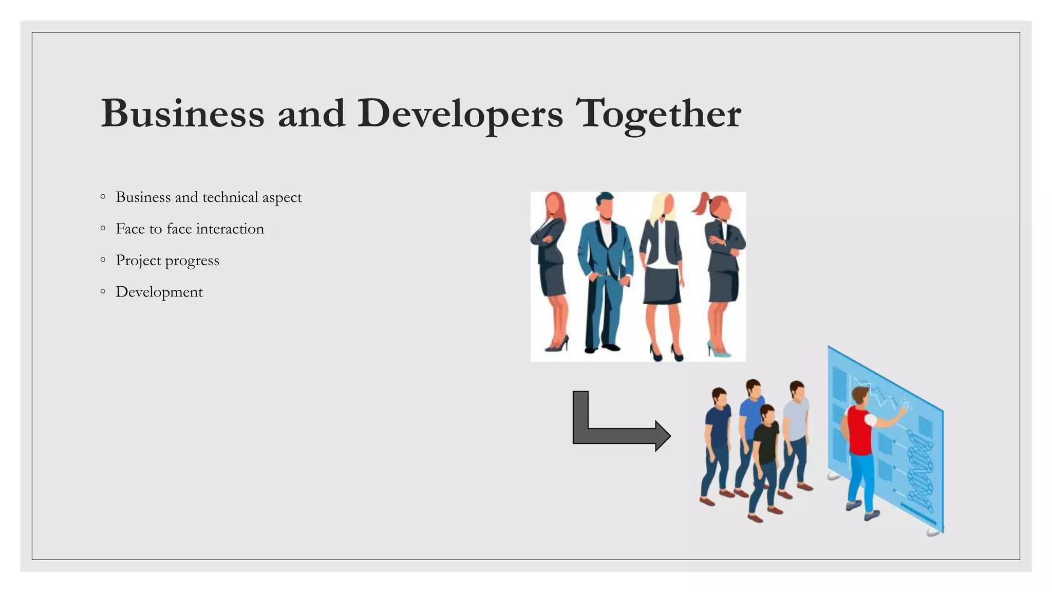 Business and Developers Together
◦ Business and technical aspect
◦ Face to face interaction
◦ Project progress
◦ Development
 