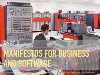 MANIFESTOS FOR BUSINESS
AND SOFTWARE
PART 2
http://www-03.ibm.com/ibm/history/ibm100/images/icp/U010027L69409M16/us__en_us__ibm100__system_360__people_at_360__800x620.jpg
 