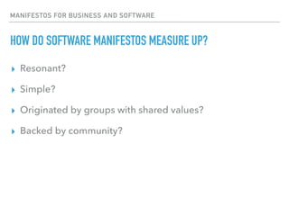 MANIFESTOS FOR BUSINESS AND SOFTWARE
HOW DO SOFTWARE MANIFESTOS MEASURE UP?
▸ Resonant?
▸ Simple?
▸ Originated by groups with shared values?
▸ Backed by community?
 
