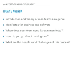 MANIFESTO-DRIVEN DEVELOPMENT
TODAY’S AGENDA
▸ Introduction and theory of manifestos as a genre
▸ Manifestos for business and software
▸ When does your team need its own manifesto?
▸ How do you go about making one?
▸ What are the beneﬁts and challenges of this process?
 