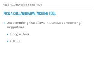 YOUR TEAM MAY NEED A MANIFESTO
PICK A COLLABORATIVE WRITING TOOL
▸ Use something that allows interactive commenting/
suggestions
▸ Google Docs
▸ GitHub
 