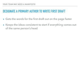 YOUR TEAM MAY NEED A MANIFESTO
DESIGNATE A PRIMARY AUTHOR TO WRITE FIRST DRAFT
▸ Gets the words for the ﬁrst draft out on the page faster
▸ Keeps the ideas consistent to start if everything comes out
of the same person’s head
 
