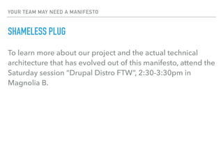 YOUR TEAM MAY NEED A MANIFESTO
SHAMELESS PLUG
To learn more about our project and the actual technical
architecture that has evolved out of this manifesto, attend the
Saturday session “Drupal Distro FTW”, 2:30-3:30pm in
Magnolia B.
 