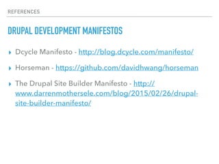 REFERENCES
DRUPAL DEVELOPMENT MANIFESTOS
▸ Dcycle Manifesto - http://blog.dcycle.com/manifesto/
▸ Horseman - https://github.com/davidhwang/horseman
▸ The Drupal Site Builder Manifesto - http://
www.darrenmothersele.com/blog/2015/02/26/drupal-
site-builder-manifesto/
 