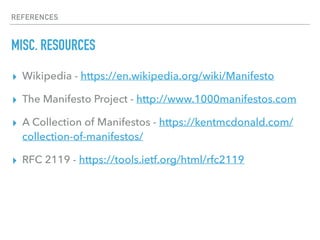 REFERENCES
MISC. RESOURCES
▸ Wikipedia - https://en.wikipedia.org/wiki/Manifesto
▸ The Manifesto Project - http://www.1000manifestos.com
▸ A Collection of Manifestos - https://kentmcdonald.com/
collection-of-manifestos/
▸ RFC 2119 - https://tools.ietf.org/html/rfc2119
 