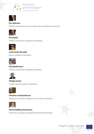 Ken Robinson
Profesor universitario, autor de obras sobre creatividad e innovación




Ernő Rubik
Profesor universitario, arquitecto y diseñador




Jordi Savall i Bernadet
Músico, profesor universitario




Erik Spiekermann
Profesor universitario, tipógrafo y diseñador




Philippe Starck
Creador, director artístico y diseñador




Christine van Broeckhoven
Profesora universitaria, experta en neurociencia molecular




Harriet Wallberg-Henriksson
Profesora universitaria, presidenta del Karolinska Institutet
 