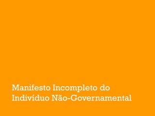 Manifesto Incompleto do
Indivíduo Não-Governamental
 