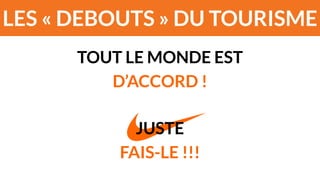 LES « DEBOUTS » DU TOURISME 
TOUT LE MONDE EST 
D’ACCORD ! 
! 
JUSTE 
FAIS-LE !!! 
 