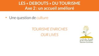 LES « DEBOUTS » DU TOURISME 
Axe 2 : un accueil amélioré 
• Une question de culture 
! 
TOURISME ENRICHES 
OUR LIVES 
 