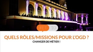 QUELS RÔLES/MISSIONS POUR L’OGD ? 
CHANGER DE MÉTIER ! 
 