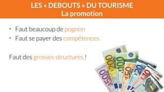LES « DEBOUTS » DU TOURISME 
La promotion 
• Faut beaucoup de pognon 
• Faut se payer des compétences 
! 
Faut des grosses structures ! 
 