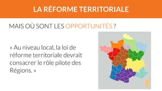 LA RÉFORME TERRITORIALE 
MAIS OÙ SONT LES OPPORTUNITÉS ? 
« Au niveau local, la loi de 
réforme territoriale devrait 
consacrer le rôle pilote des 
Régions. » 
 