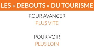 LES « DEBOUTS » DU TOURISME 
POUR AVANCER 
PLUS VITE 
! 
POUR VOIR 
PLUS LOIN 
 