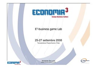 E3-business game Lab



25-27 settembre 2008
 Tensostruttura Piazza Duomo, Prato




       Armando De Lucia
      adattato da www.marketing-20.com
 