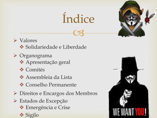 
 Valores
 Organograma
 Direitos e Encargos dos Membros
 Estados de Excepção
Índice
 Solidariedade e Liberdade
 Apresentação geral
 Comités
 Assembleia da Lista
 Conselho Permanente
 Emergência e Crise
 Sigilo
 