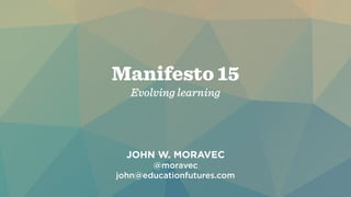 Manifesto 15
Evolving learning
JOHN W. MORAVEC
@moravec
john@educationfutures.com
 