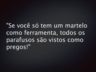 "Se você só tem um martelo
como ferramenta, todos os
parafusos são vistos como
pregos!"
 