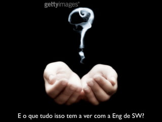 E o que tudo isso tem a ver com a Eng de SW?
 
